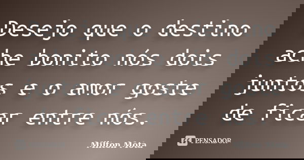 Desejo que o destino ache bonito nós dois juntos e o amor goste de ficar entre nós.... Frase de Milton Mota.