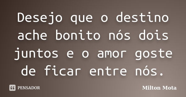 Desejo que o destino ache bonito nós dois juntos e o amor goste de ficar entre nós.... Frase de Milton Mota.