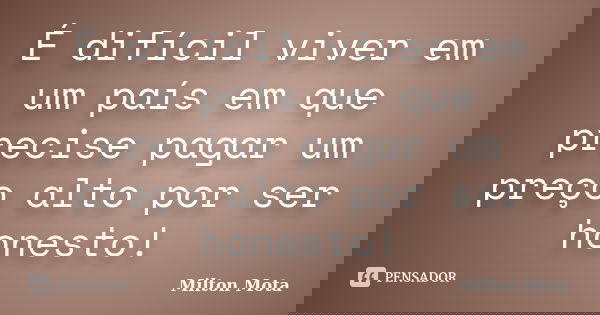 É difícil viver em um país em que precise pagar um preço alto por ser honesto!... Frase de Milton Mota.
