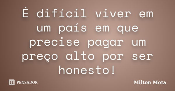 É difícil viver em um país em que precise pagar um preço alto por ser honesto!... Frase de Milton Mota.