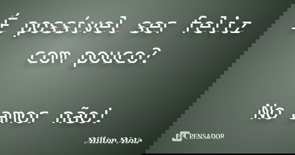 É possível ser feliz com pouco? No amor não!... Frase de Milton Mota.