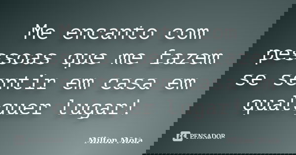 Me encanto com pessoas que me fazem se sentir em casa em qualquer lugar!... Frase de Milton Mota.