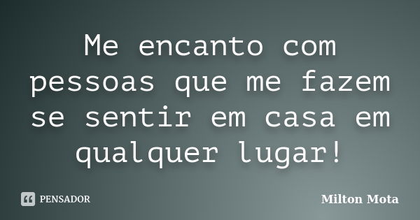 Me encanto com pessoas que me fazem se sentir em casa em qualquer lugar!... Frase de Milton Mota.