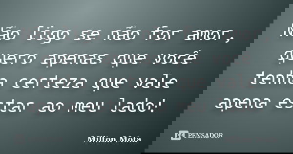 Não ligo se não for amor, quero apenas que você tenha certeza que vale apena estar ao meu lado!... Frase de Milton Mota.
