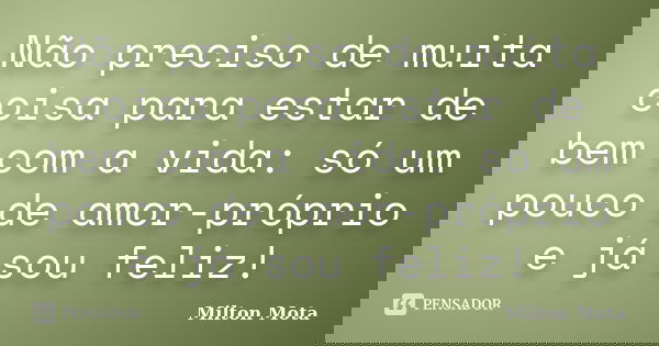 Não preciso de muita coisa para estar de bem com a vida: só um pouco de amor-próprio e já sou feliz!... Frase de Milton Mota.