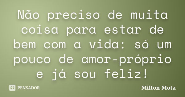 Não preciso de muita coisa para estar de bem com a vida: só um pouco de amor-próprio e já sou feliz!... Frase de Milton Mota.