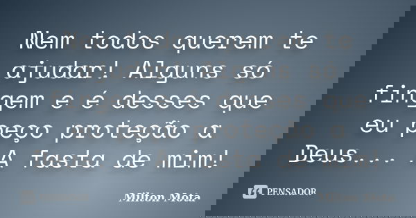 Nem todos querem te ajudar! Alguns só fingem e é desses que eu peço proteção a Deus... A fasta de mim!... Frase de Milton Mota.