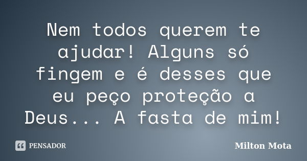 Nem todos querem te ajudar! Alguns só fingem e é desses que eu peço proteção a Deus... A fasta de mim!... Frase de Milton Mota.