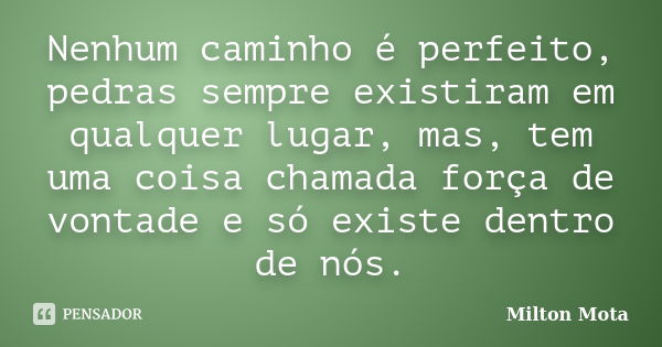 Nenhum caminho é perfeito, pedras sempre existiram em qualquer lugar, mas, tem uma coisa chamada força de vontade e só existe dentro de nós.... Frase de Milton Mota.