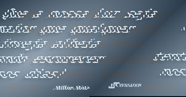 Que a nossa luz seja maior que qualquer inveja alheia tentando escurecer nossos dias!... Frase de Milton Mota.
