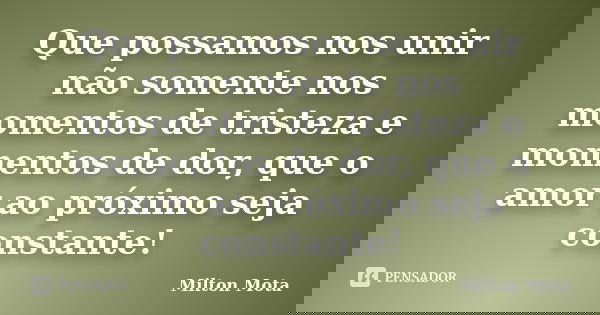 Que possamos nos unir não somente nos momentos de tristeza e momentos de dor, que o amor ao próximo seja constante!... Frase de Milton Mota.