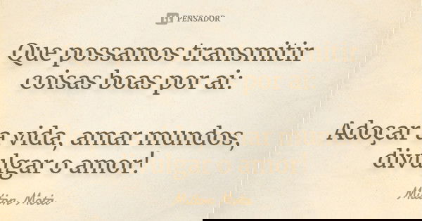 Que possamos transmitir coisas boas por ai: Adoçar a vida, amar mundos, divulgar o amor!... Frase de Milton Mota.