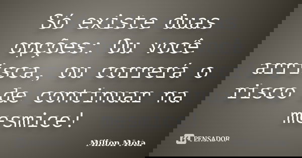 Só existe duas opções: Ou você arrisca, ou correrá o risco de continuar na mesmice!... Frase de Milton Mota.