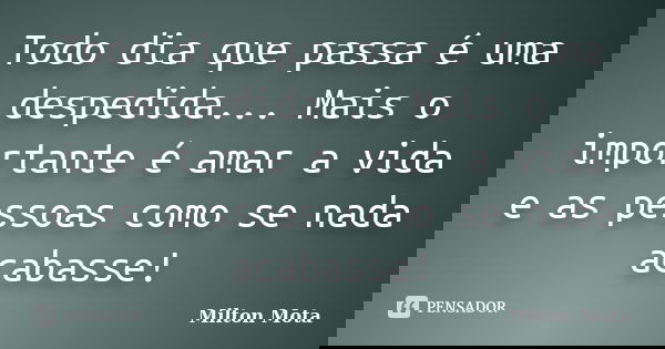 Todo dia que passa é uma despedida... Mais o importante é amar a vida e as pessoas como se nada acabasse!... Frase de Milton Mota.