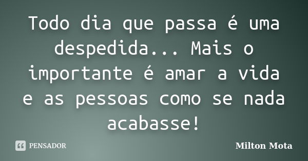 Todo dia que passa é uma despedida... Mais o importante é amar a vida e as pessoas como se nada acabasse!... Frase de Milton Mota.