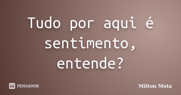 Tudo por aqui é sentimento, entende?... Frase de Milton Mota.