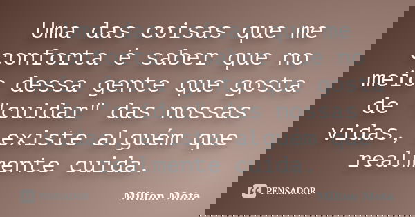 Uma das coisas que me conforta é saber que no meio dessa gente que gosta de "cuidar" das nossas vidas, existe alguém que realmente cuida.... Frase de Milton Mota.