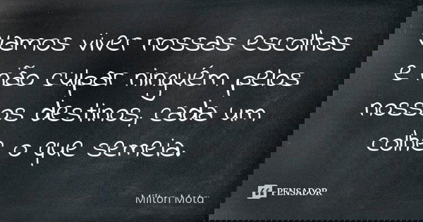 Vamos viver nossas escolhas e não culpar ninguém pelos nossos destinos, cada um colhe o que semeia.... Frase de Milton Mota.