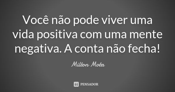 Você não pode viver uma vida positiva com uma mente negativa. A conta não fecha!... Frase de Milton Mota.