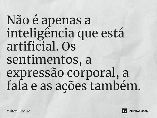 ⁠Não é apenas a inteligência que está artificial. Os sentimentos, a expressão corporal, a fala e as ações também.... Frase de Mílton.