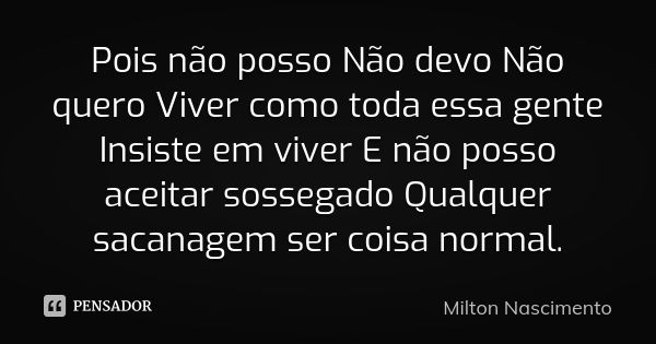 Pois não posso Não devo Não quero Viver como toda essa gente Insiste em viver E não posso aceitar sossegado Qualquer sacanagem ser coisa normal.... Frase de Milton Nascimento.