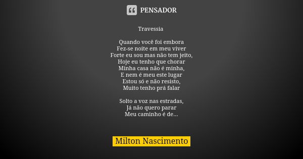 Travessia Quando você foi embora Fez-se noite em meu viver Forte eu sou mas não tem jeito, Hoje eu tenho que chorar Minha casa não é minha, E nem é meu este lug... Frase de Milton Nascimento.