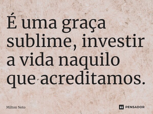 É uma graça sublime, investir a vida naquilo que acreditamos.⁠... Frase de Milton Neto.