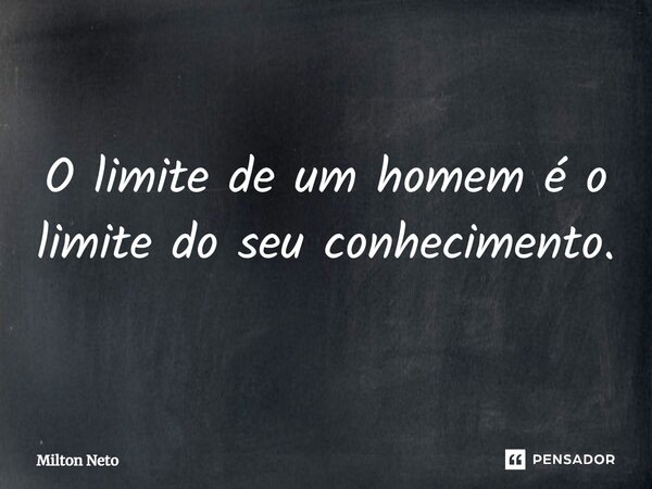 O limite de um homem é o limite do seu conhecimento.... Frase de Milton Neto.