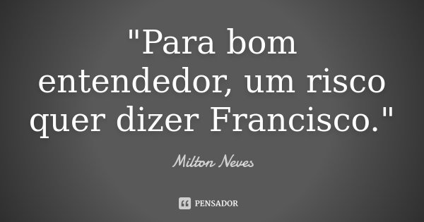 "Para bom entendedor, um risco quer dizer Francisco."... Frase de Milton Neves.