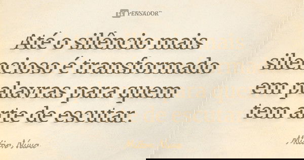 Até o silêncio mais silencioso é transformado em palavras para quem tem arte de escutar.... Frase de Milton Nuva.