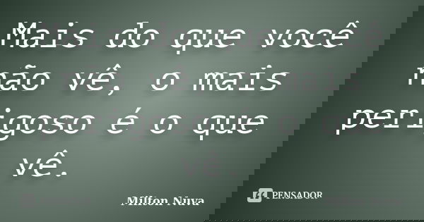 Mais do que você não vê, o mais perigoso é o que vê.... Frase de Milton Nuva.