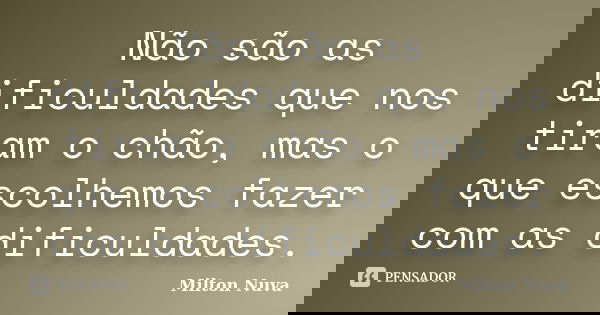 Não são as dificuldades que nos tiram o chão, mas o que escolhemos fazer com as dificuldades.... Frase de Milton Nuva.