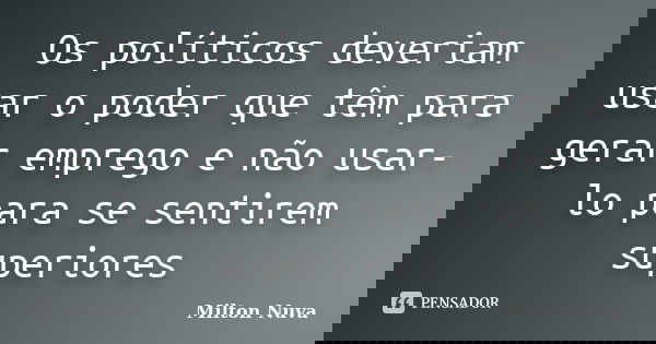 Os políticos deveriam usar o poder que têm para gerar emprego e não usar-lo para se sentirem superiores... Frase de Milton Nuva.