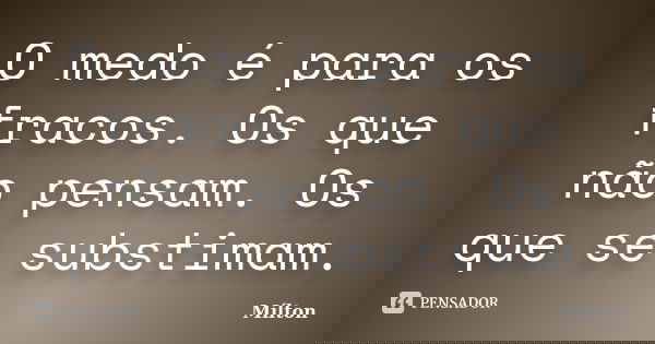 O medo é para os fracos. Os que não pensam. Os que se substimam.... Frase de Mílton.
