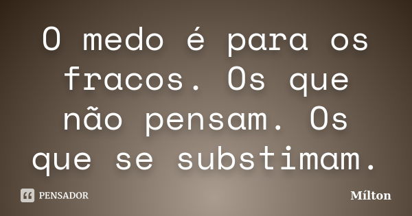 O medo é para os fracos. Os que não pensam. Os que se substimam.... Frase de Mílton.