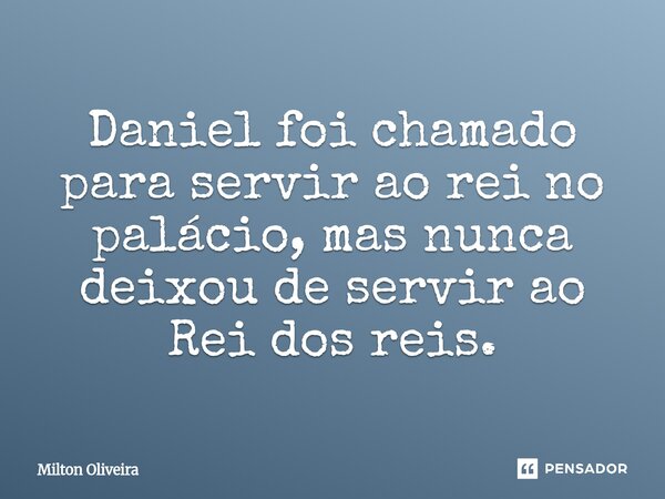 ⁠Daniel foi chamado para servir ao rei no palácio, mas nunca deixou de servir ao Rei dos reis.... Frase de Milton Oliveira.