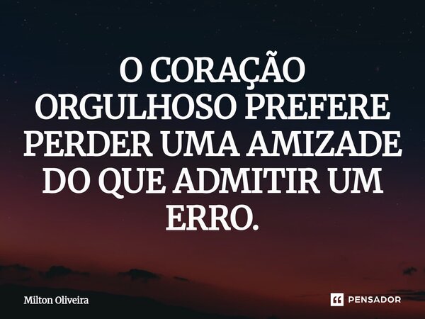 ⁠O CORAÇÃO ORGULHOSO PREFERE PERDER UMA AMIZADE DO QUE ADMITIR UM ERRO.... Frase de Milton Oliveira.