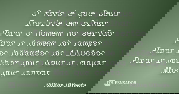 O fato é que Deus Insiste em olhar Para o homem no sertão Para o homem do campo Para os bêbados de ilusões Para a mulher que lava a roupa Mas que canta.... Frase de Milton Oliveira.