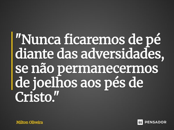 ⁠"Nunca ficaremos de pé diante das adversidades, se não permanecermos de joelhos aos pés de Cristo."... Frase de Milton Oliveira.