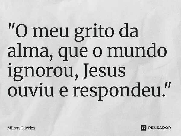 ⁠"O meu grito da alma, que o mundo ignorou, Jesus ouviu e respondeu."... Frase de Milton Oliveira.