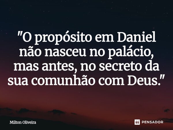 ⁠"O propósito em Daniel não nasceu no palácio, mas antes, no secreto da sua comunhão com Deus."... Frase de Milton Oliveira.