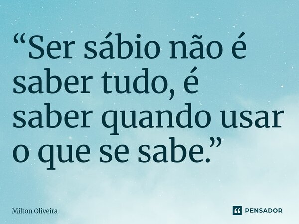 ⁠“Ser sábio não é saber tudo, é saber quando usar o que se sabe.”... Frase de Milton Oliveira.