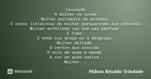 Louvação A mulher na nuvem Mulher parideira de antanho O corpo libidinoso da mulher perquerindo sua odisséia Mulher enfeitada voa com seu perfume E fuma E bebe ... Frase de Milton Rivaldo Trindade.