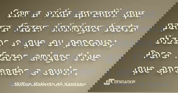 Com a vida aprendi que para fazer inimigos basta dizer o que eu pensava; Para fazer amigos tive que aprender a ouvir.... Frase de Milton Roberto de Santana.