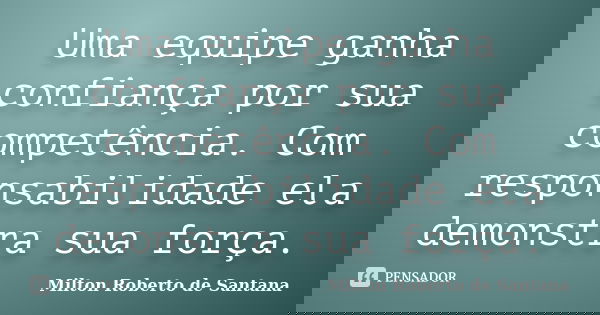 Uma equipe ganha confiança por sua competência. Com responsabilidade ela demonstra sua força.... Frase de Milton Roberto de Santana.