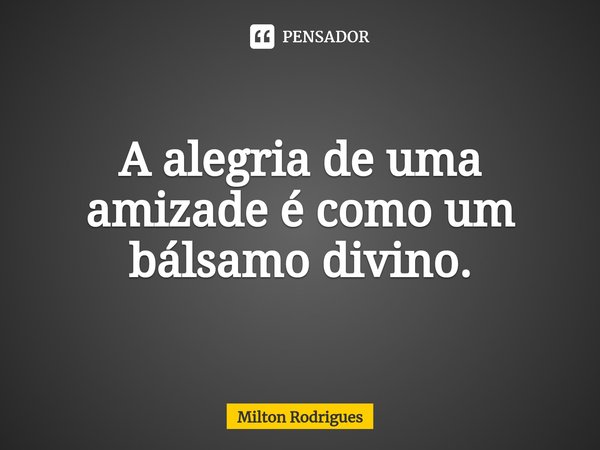 ⁠A alegria de uma amizade é como um bálsamo divino.... Frase de Milton Rodrigues.