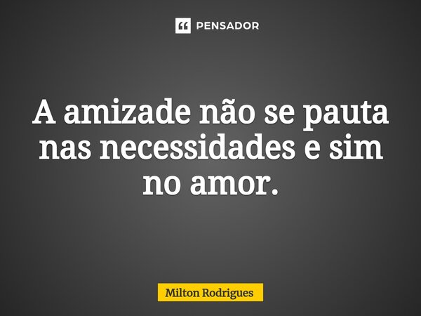 ⁠A amizade não se pauta nas necessidades e sim no amor.... Frase de Milton Rodrigues.