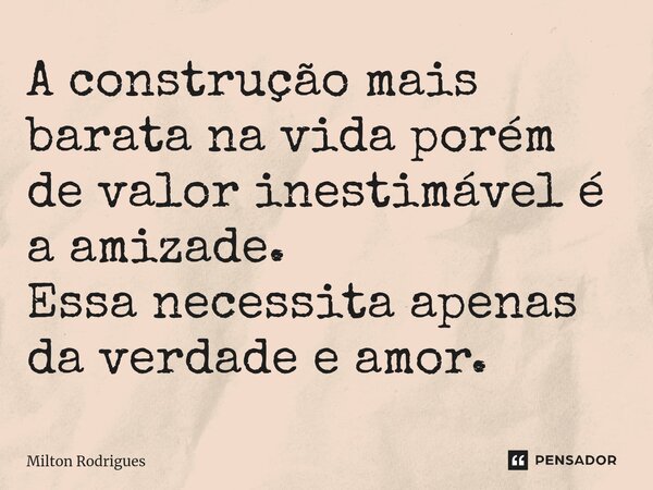 ⁠A construção mais barata na vida porém de valor inestimável é a amizade. Essa necessita apenas da verdade e amor.... Frase de Milton Rodrigues.