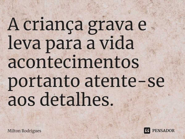 ⁠A criança grava e leva para a vida acontecimentos portanto atente-se aos detalhes.... Frase de Milton Rodrigues.