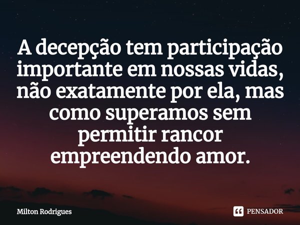 ⁠A decepção tem participação importante em nossas vidas, não exatamente por ela, mas como superamos sem permitir rancor empreendendo amor.... Frase de Milton Rodrigues.